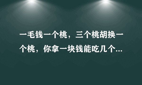 一毛钱一个桃，三个桃胡换一个桃，你拿一块钱能吃几个桃？想明白留言，把你吃桃的方法写明白！