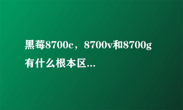 黑莓8700c，8700v和8700g有什么根本区别呢？哪个更好？请详细一点