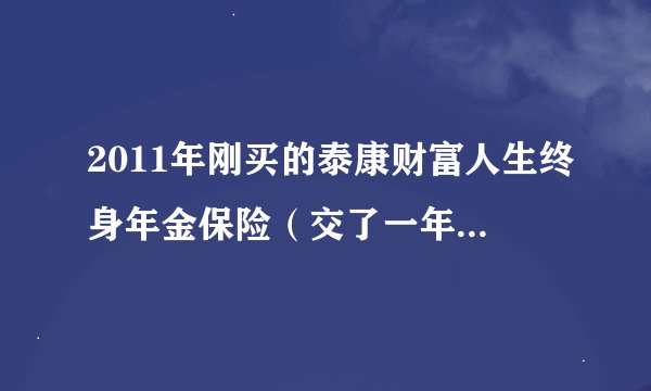 2011年刚买的泰康财富人生终身年金保险（交了一年的费用：5000多点），现在想退保，能退多少钱呀？