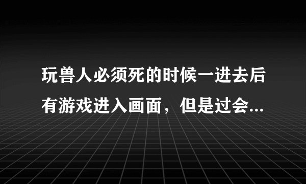 玩兽人必须死的时候一进去后有游戏进入画面，但是过会儿就黑屏，然后弹出桌面，没缺少文件的