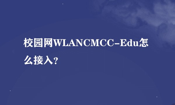 校园网WLANCMCC-Edu怎么接入？