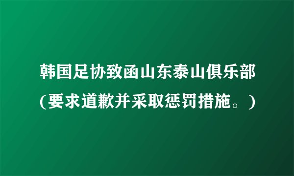 韩国足协致函山东泰山俱乐部(要求道歉并采取惩罚措施。)