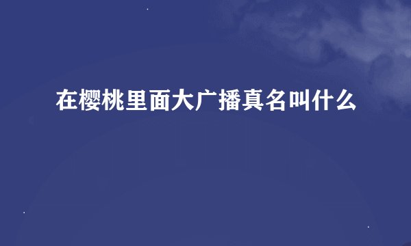 在樱桃里面大广播真名叫什么