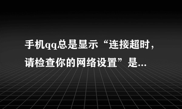 手机qq总是显示“连接超时，请检查你的网络设置”是怎么回事？？？