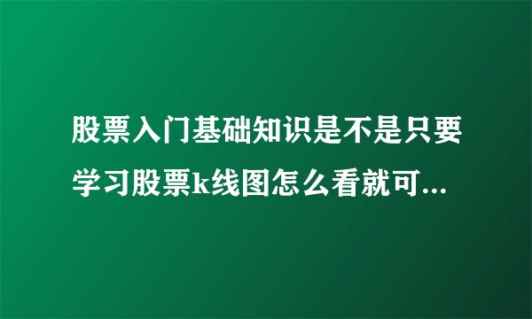 股票入门基础知识是不是只要学习股票k线图怎么看就可以了？新手炒股入门到什么网站学习比较好？
