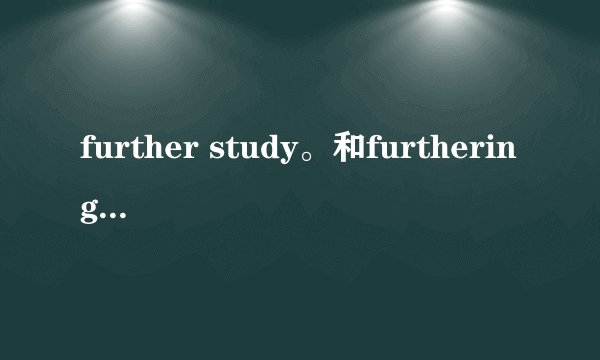 further study。和furthering his study有区别吗？