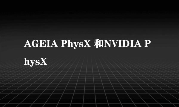 AGEIA PhysX 和NVIDIA PhysX