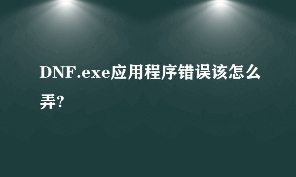 DNF.exe应用程序错误该怎么弄?