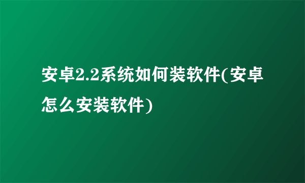 安卓2.2系统如何装软件(安卓怎么安装软件)