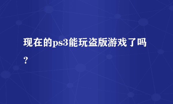 现在的ps3能玩盗版游戏了吗？