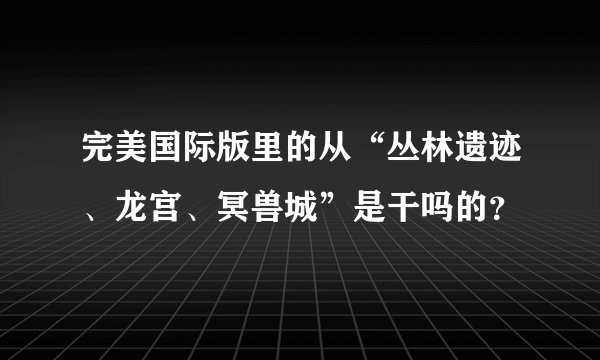 完美国际版里的从“丛林遗迹、龙宫、冥兽城”是干吗的?