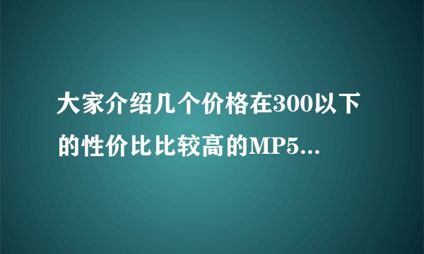 大家介绍几个价格在300以下的性价比比较高的MP5吧，音质比较好，分辨率比较好的，触屏的，谢谢O(∩_∩)O~