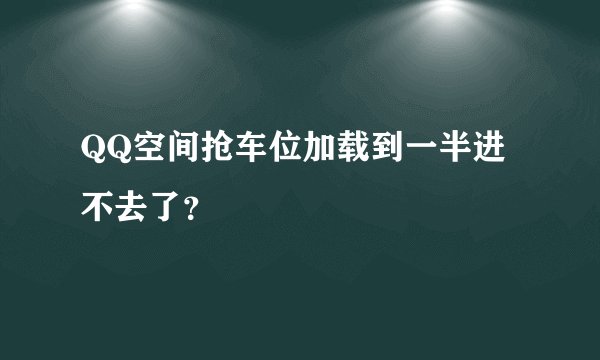 QQ空间抢车位加载到一半进不去了?