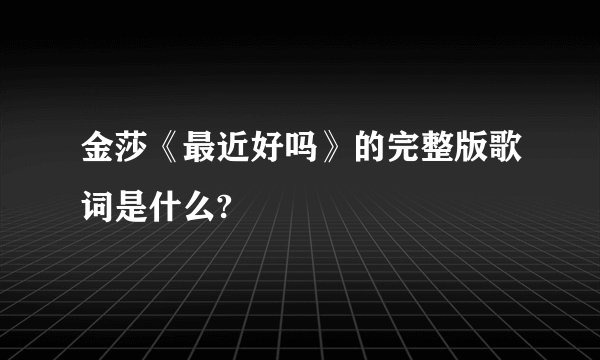 金莎《最近好吗》的完整版歌词是什么?