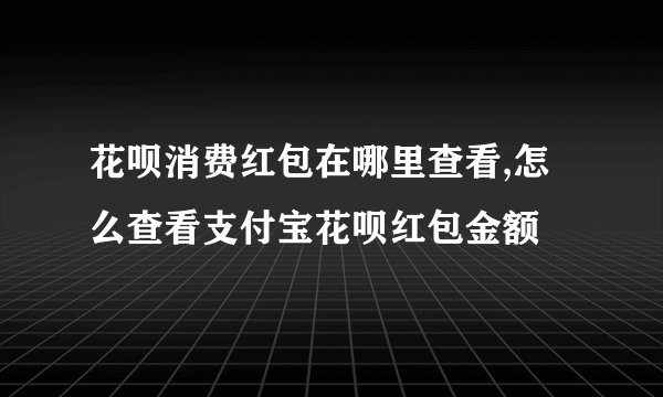 花呗消费红包在哪里查看,怎么查看支付宝花呗红包金额