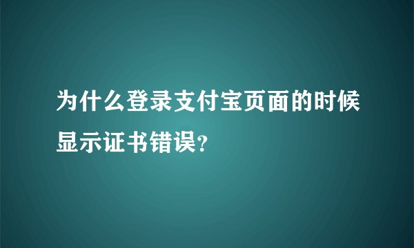 为什么登录支付宝页面的时候显示证书错误？