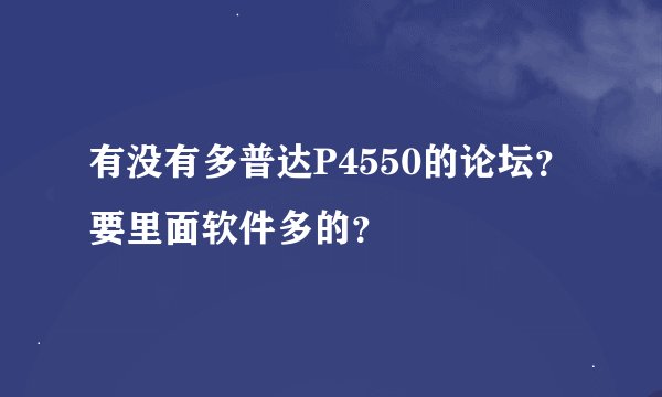有没有多普达P4550的论坛？要里面软件多的？