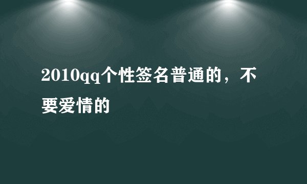 2010qq个性签名普通的，不要爱情的