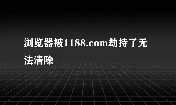 浏览器被1188.com劫持了无法清除