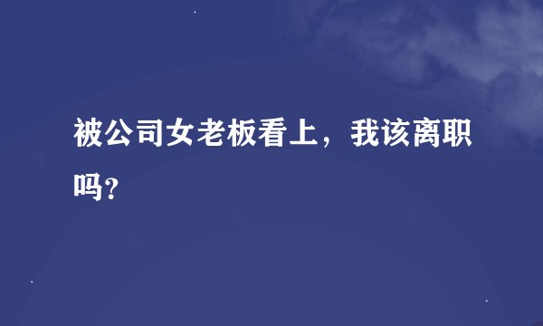 被公司女老板看上,我该离职吗?