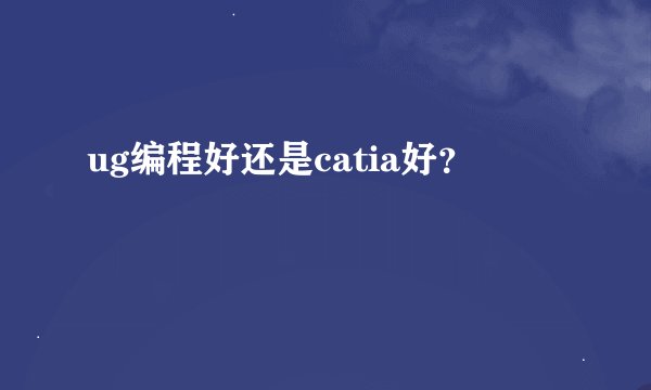 ug编程好还是catia好？