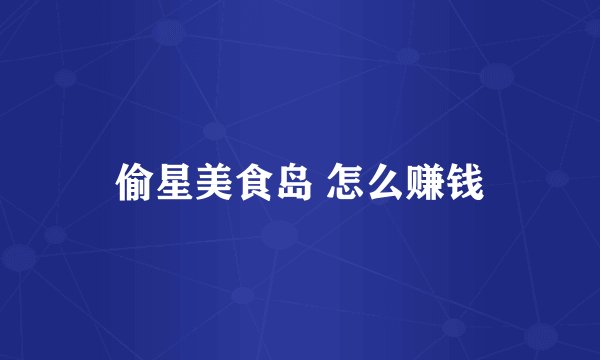 偷星美食岛 怎么赚钱