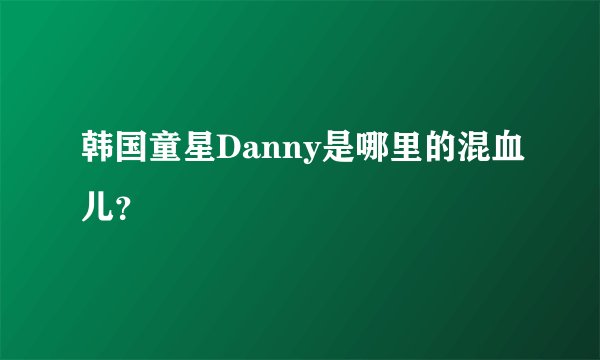 韩国童星Danny是哪里的混血儿？