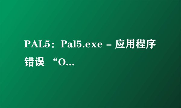 PAL5：Pal5.exe - 应用程序错误 “Ox4b6c82f”指令引用的“Oxccccccd8”内存。该内存不能为“written”。