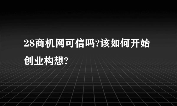 28商机网可信吗?该如何开始创业构想?