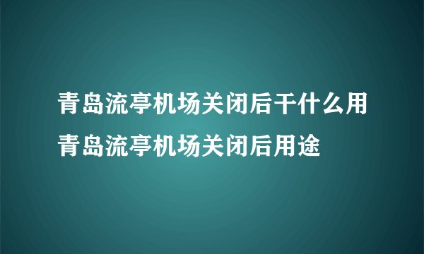 青岛流亭机场关闭后干什么用青岛流亭机场关闭后用途
