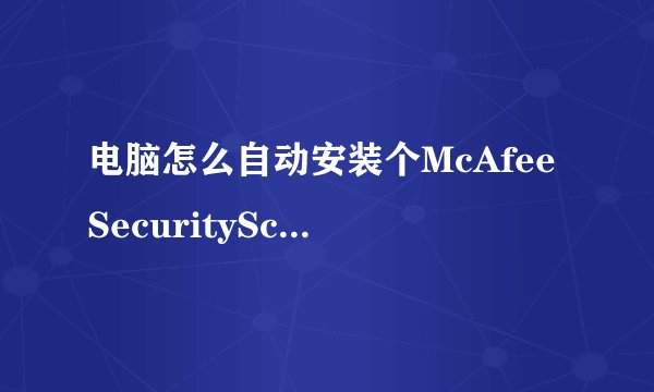 电脑怎么自动安装个McAfeeSecurityScanPlus??