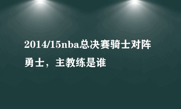 2014/15nba总决赛骑士对阵勇士，主教练是谁