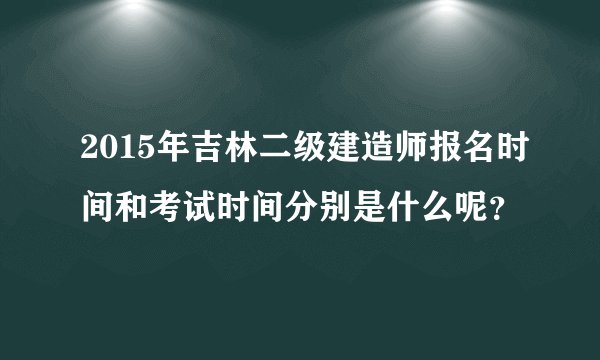 2015年吉林二级建造师报名时间和考试时间分别是什么呢?