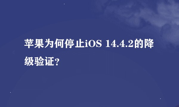 苹果为何停止iOS 14.4.2的降级验证?