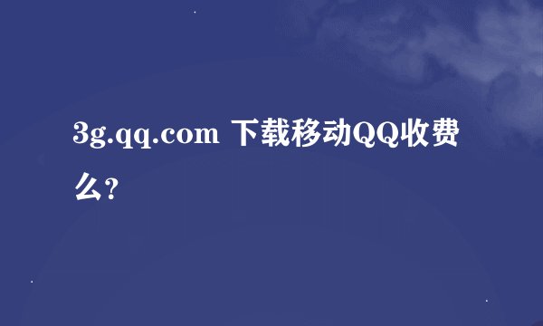3g.qq.com 下载移动QQ收费么？