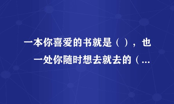 一本你喜爱的书就是（），也昰一处你随时想去就去的（）。（仿写一句）一本你喜爱的书就是（），也是（）
