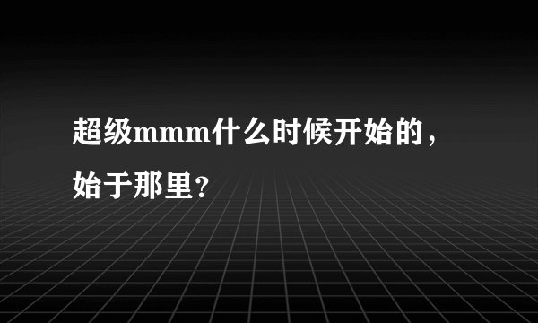 超级mmm什么时候开始的，始于那里？