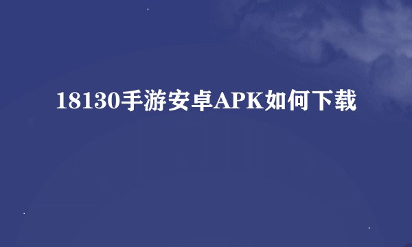 18130手游安卓APK如何下载