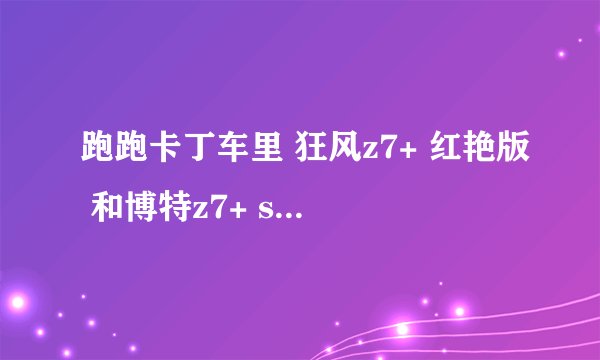 跑跑卡丁车里 狂风z7+ 红艳版 和博特z7+ se哪个好？如何改装