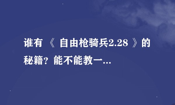 谁有 《 自由枪骑兵2.28 》的秘籍？能不能教一下怎么做这些东西啊？跪求！！0 0..重赏啊！！！