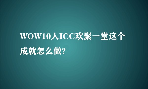 WOW10人ICC欢聚一堂这个成就怎么做?