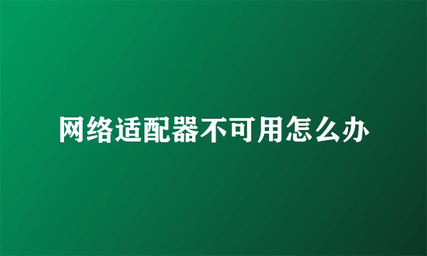 网络适配器不可用怎么办