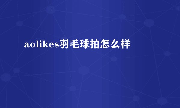 aolikes羽毛球拍怎么样