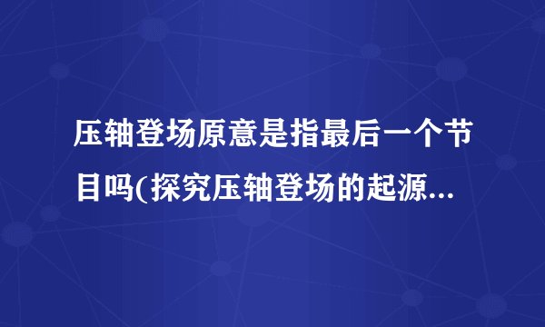 压轴登场原意是指最后一个节目吗(探究压轴登场的起源和用法)