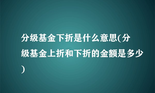 分级基金下折是什么意思(分级基金上折和下折的金额是多少)