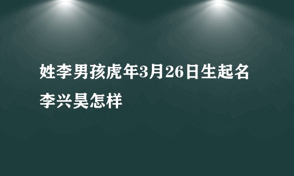 姓李男孩虎年3月26日生起名李兴昊怎样