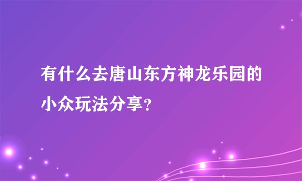 有什么去唐山东方神龙乐园的小众玩法分享？