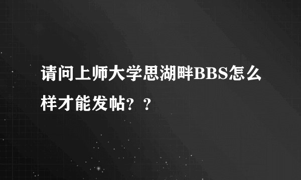 请问上师大学思湖畔BBS怎么样才能发帖？？