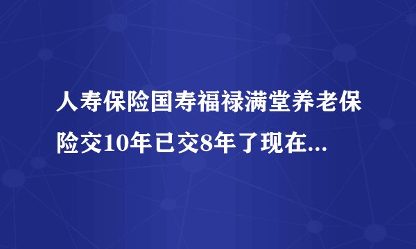 人寿保险国寿福禄满堂养老保险交10年已交8年了现在生了大病怎么退保？
