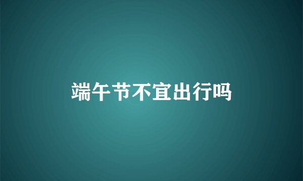 端午节不宜出行吗